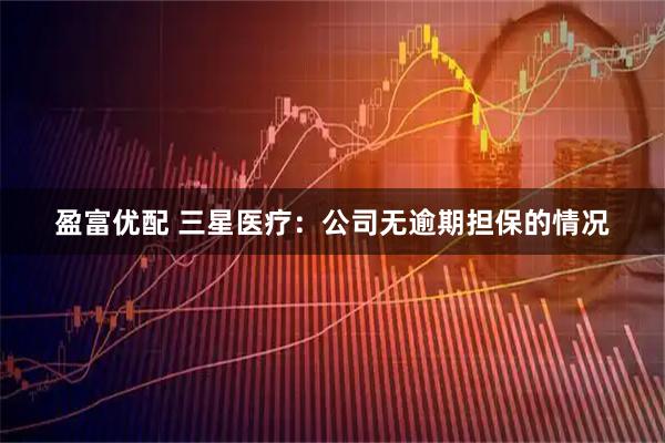 盈富优配 三星医疗：公司无逾期担保的情况