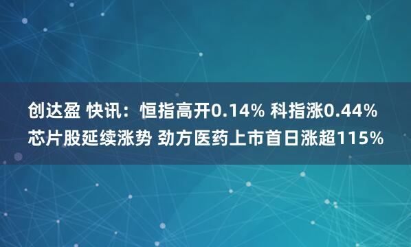创达盈 快讯：恒指高开0.14% 科指涨0.44% 芯片股延续涨势 劲方医药上市首日涨超115%