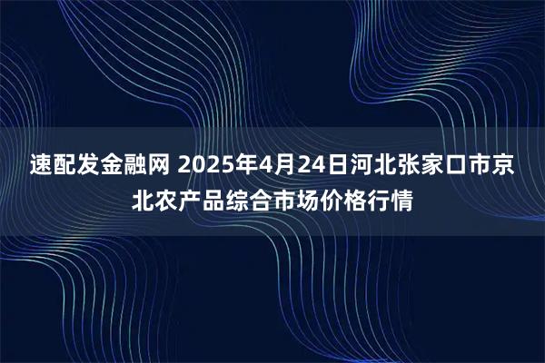 速配发金融网 2025年4月24日河北张家口市京北农产品综合市场价格行情