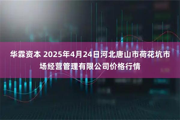 华霖资本 2025年4月24日河北唐山市荷花坑市场经营管理有限公司价格行情