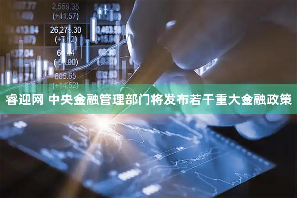 睿迎网 中央金融管理部门将发布若干重大金融政策