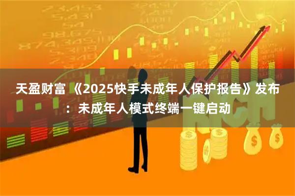 天盈财富 《2025快手未成年人保护报告》发布：未成年人模式终端一键启动