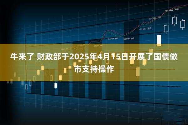 牛来了 财政部于2025年4月15日开展了国债做市支持操作