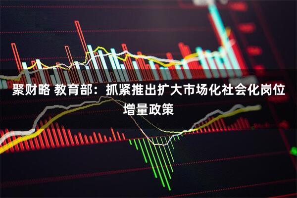 聚财略 教育部：抓紧推出扩大市场化社会化岗位增量政策