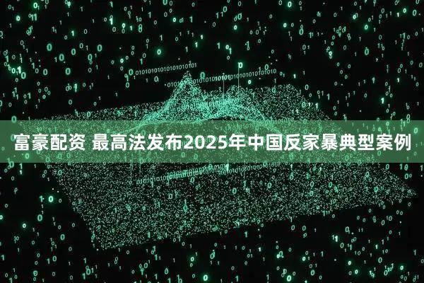 富豪配资 最高法发布2025年中国反家暴典型案例