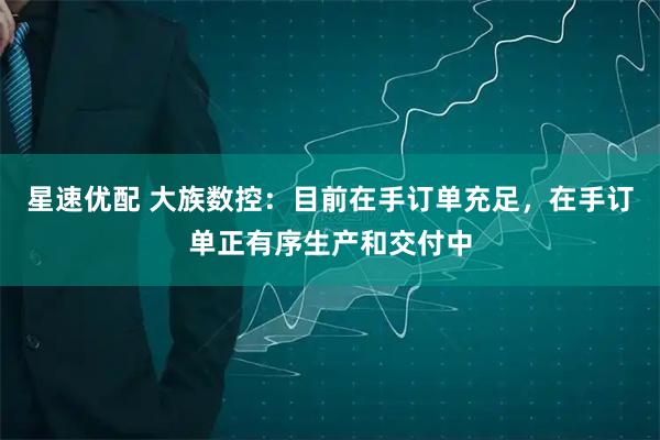 星速优配 大族数控：目前在手订单充足，在手订单正有序生产和交付中