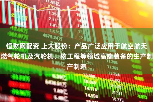 恒财网配资 上大股份：产品广泛应用于航空航天、燃气轮机及汽轮机、核工程等领域高端装备的生产制造