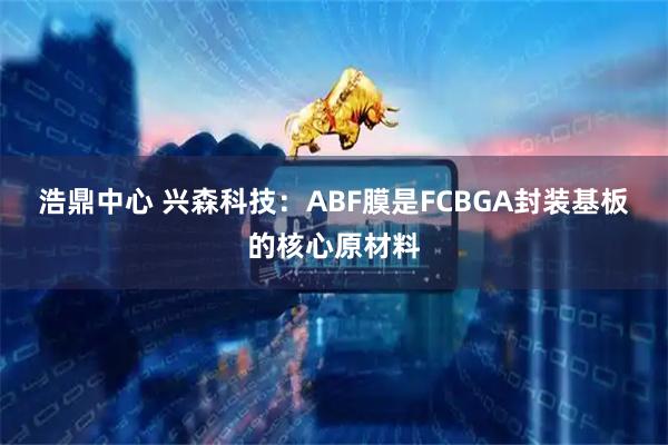 浩鼎中心 兴森科技：ABF膜是FCBGA封装基板的核心原材料