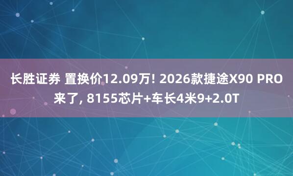 长胜证券 置换价12.09万! 2026款捷途X90 PRO来了, 8155芯片+车长4米9+2.0T