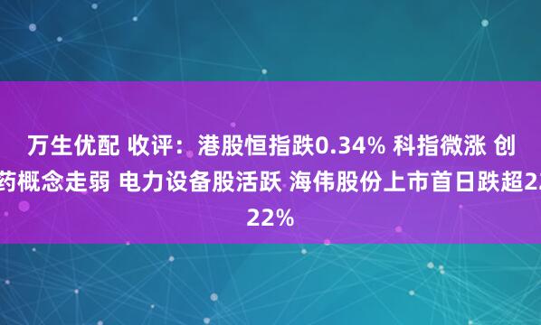 万生优配 收评：港股恒指跌0.34% 科指微涨 创新药概念走弱 电力设备股活跃 海伟股份上市首日跌超22%
