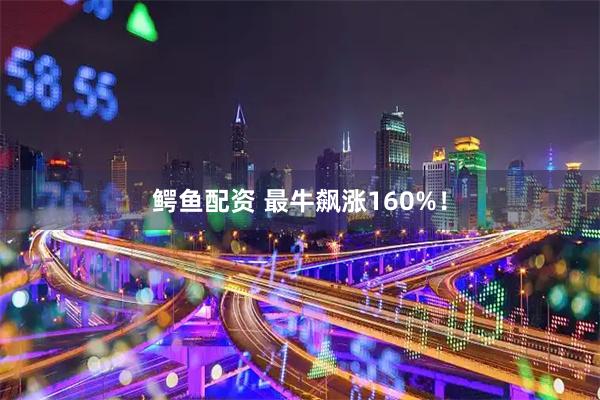 鳄鱼配资 最牛飙涨160%！