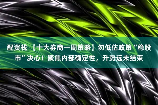 配资栈 【十大券商一周策略】勿低估政策“稳股市”决心！聚焦内部确定性，升势远未结束