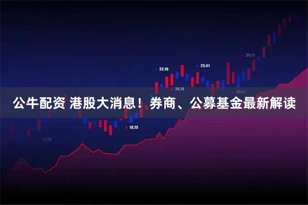 公牛配资 港股大消息！券商、公募基金最新解读
