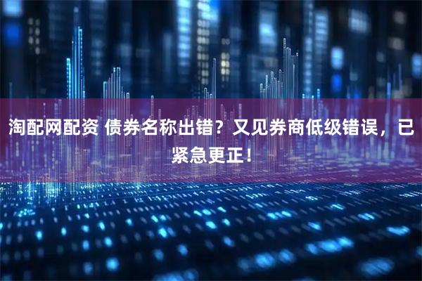 淘配网配资 债券名称出错？又见券商低级错误，已紧急更正！