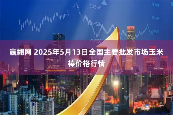 赢翻网 2025年5月13日全国主要批发市场玉米棒价格行情