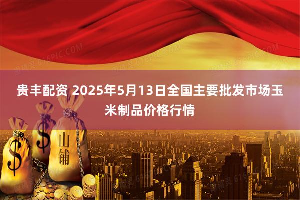 贵丰配资 2025年5月13日全国主要批发市场玉米制品价格行情