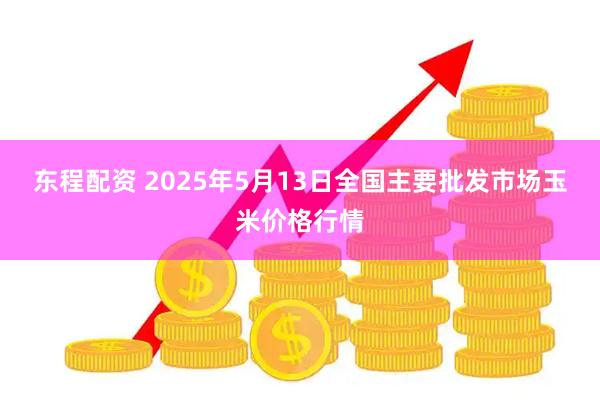 东程配资 2025年5月13日全国主要批发市场玉米价格行情
