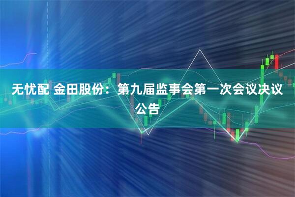 无忧配 金田股份：第九届监事会第一次会议决议公告