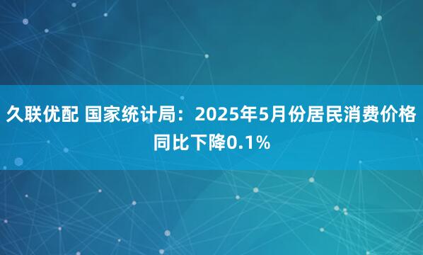 久联优配 国家统计局：2025年5月份居民消费价格同比下降0.1%