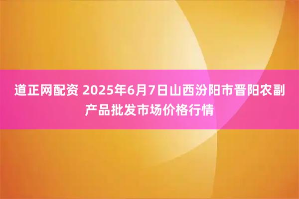 道正网配资 2025年6月7日山西汾阳市晋阳农副产品批发市场价格行情