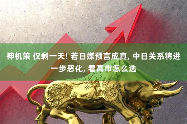 神机策 仅剩一天! 若日媒预言成真, 中日关系将进一步恶化, 看高市怎么选