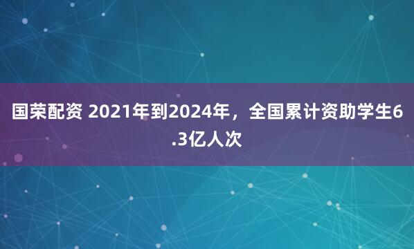 国荣配资 2021年到2024年，全国累计资助学生6.3亿人次