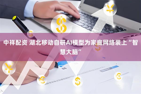 中祥配资 湖北移动自研AI模型为家庭网络装上“智慧大脑”