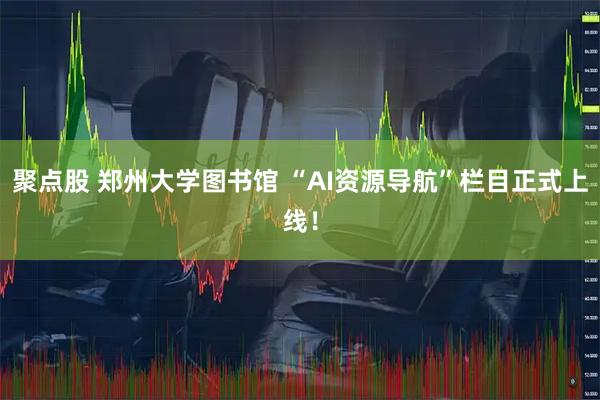 聚点股 郑州大学图书馆 “AI资源导航”栏目正式上线！