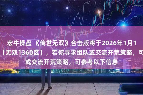 宏牛操盘 《传世无双》合击版将于2026年1月12日1000开启【无双1360区】，若你寻求组队或交流开荒策略，可参考以下信息