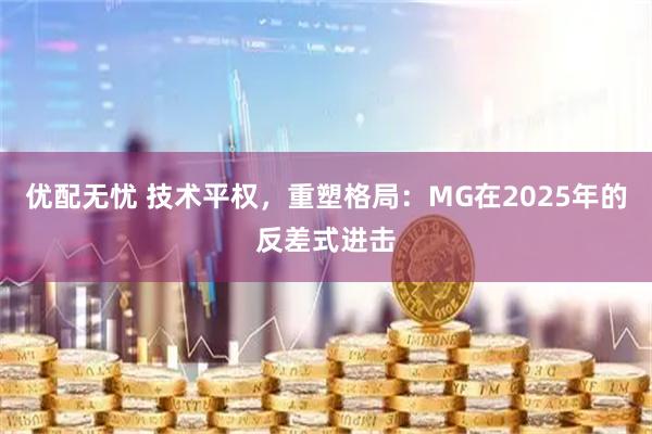优配无忧 技术平权，重塑格局：MG在2025年的反差式进击