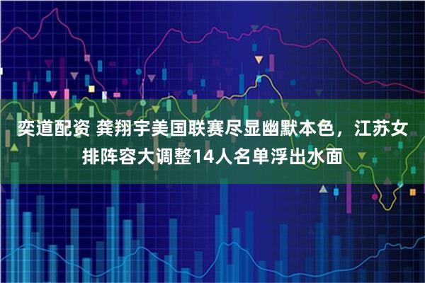 奕道配资 龚翔宇美国联赛尽显幽默本色，江苏女排阵容大调整14人名单浮出水面