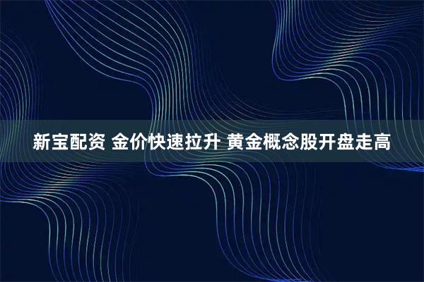 新宝配资 金价快速拉升 黄金概念股开盘走高