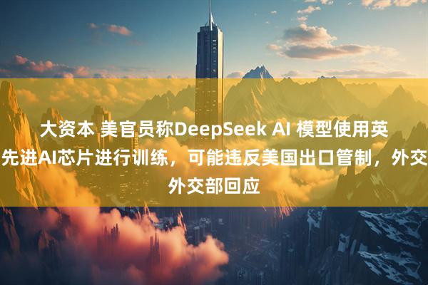 大资本 美官员称DeepSeek AI 模型使用英伟达最先进AI芯片进行训练，可能违反美国出口管制，外交部回应