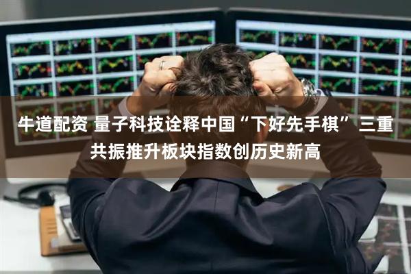 牛道配资 量子科技诠释中国“下好先手棋” 三重共振推升板块指数创历史新高