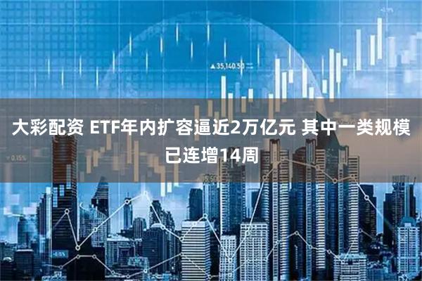 大彩配资 ETF年内扩容逼近2万亿元 其中一类规模已连增14周