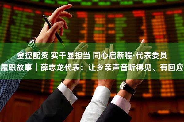 金控配资 实干显担当 同心启新程·代表委员履职故事｜薛志龙代表：让乡亲声音听得见、有回应