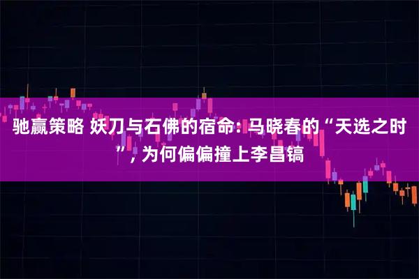 驰赢策略 妖刀与石佛的宿命: 马晓春的“天选之时”, 为何偏偏撞上李昌镐