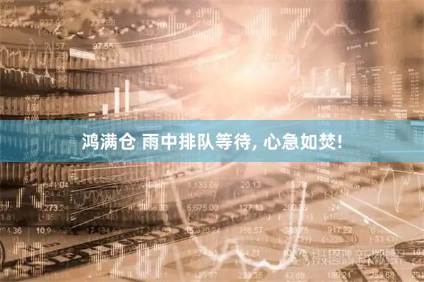 鸿满仓 雨中排队等待, 心急如焚!