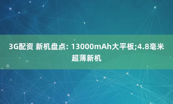 3G配资 新机盘点: 13000mAh大平板;4.8毫米超薄新机
