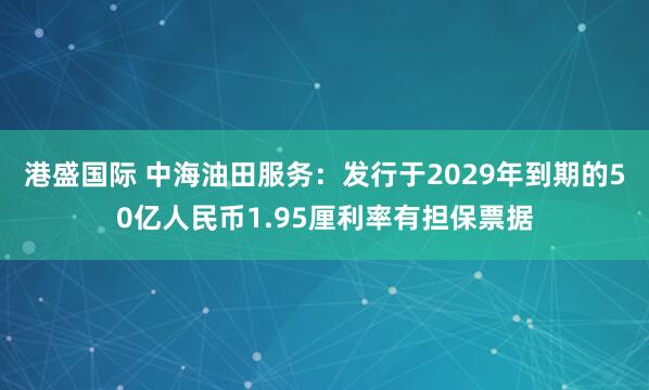 港盛国际 中海油田服务：发行于2029年到期的50亿人民币1.95厘利率有担保票据