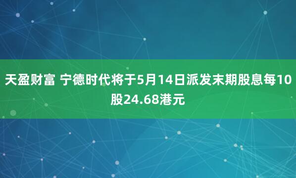 天盈财富 宁德时代将于5月14日派发末期股息每10股24.68港元