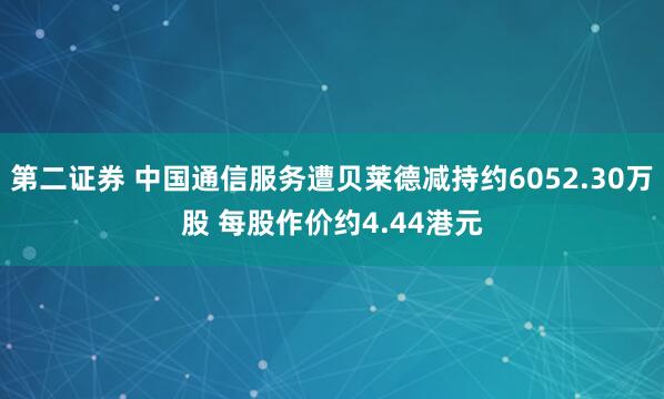 第二证券 中国通信服务遭贝莱德减持约6052.30万股 每股作价约4.44港元