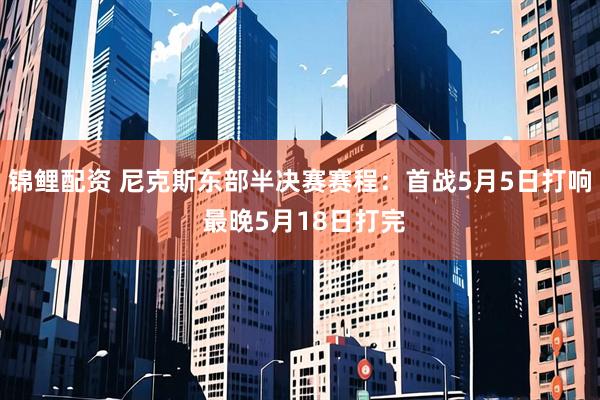 锦鲤配资 尼克斯东部半决赛赛程：首战5月5日打响 最晚5月18日打完