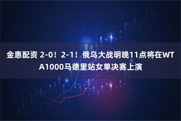 金惠配资 2-0！2-1！俄乌大战明晚11点将在WTA1000马德里站女单决赛上演