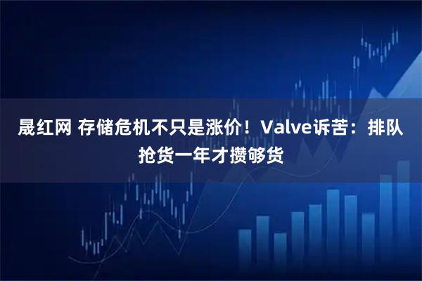 晟红网 存储危机不只是涨价！Valve诉苦：排队抢货一年才攒够货