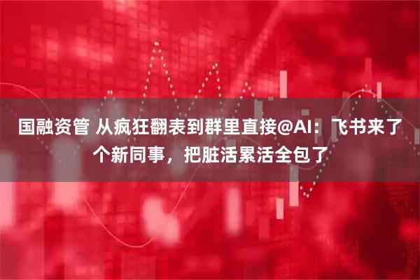 国融资管 从疯狂翻表到群里直接@AI:飞书来了个新同事,把脏活累活全包了